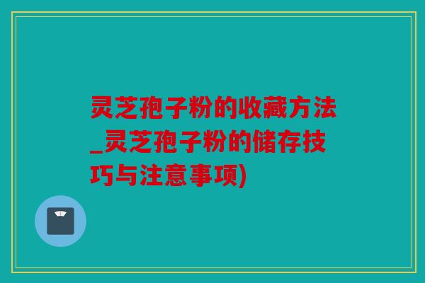 灵芝孢子粉的收藏方法_灵芝孢子粉的储存技巧与注意事项)