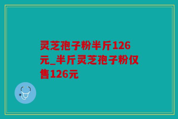 灵芝孢子粉半斤126元_半斤灵芝孢子粉仅售126元