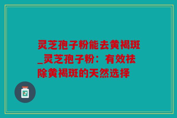 灵芝孢子粉能去黄褐斑_灵芝孢子粉：有效祛除黄褐斑的天然选择