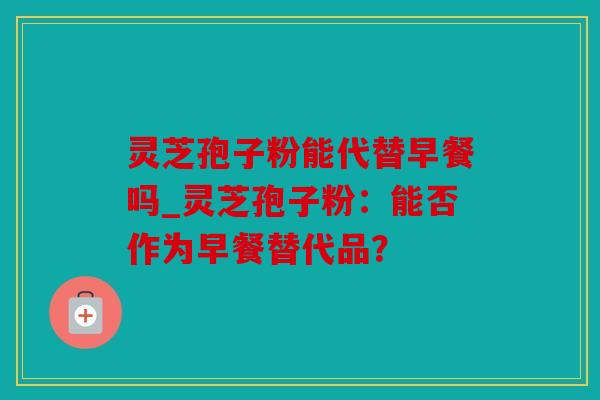 灵芝孢子粉能代替早餐吗_灵芝孢子粉：能否作为早餐替代品？