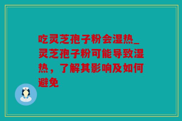 吃灵芝孢子粉会湿热_灵芝孢子粉可能导致湿热，了解其影响及如何避免