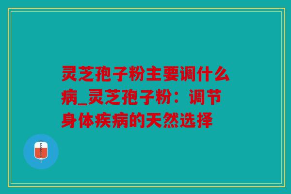 灵芝孢子粉主要调什么_灵芝孢子粉：调节身体的天然选择