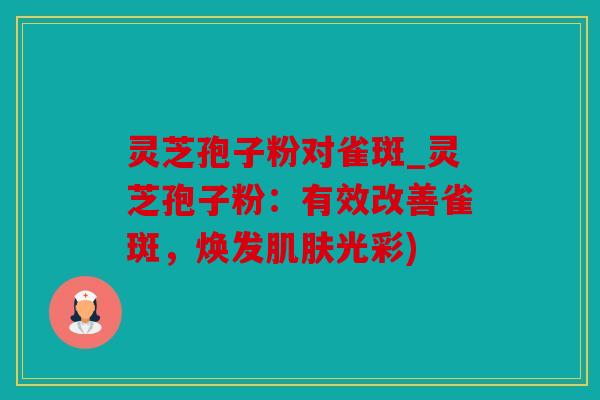 灵芝孢子粉对雀斑_灵芝孢子粉：有效改善雀斑，焕发光彩)