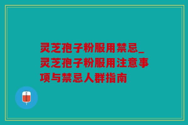 灵芝孢子粉服用禁忌_灵芝孢子粉服用注意事项与禁忌人群指南