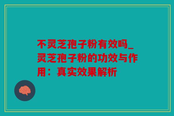 不灵芝孢子粉有效吗_灵芝孢子粉的功效与作用：真实效果解析