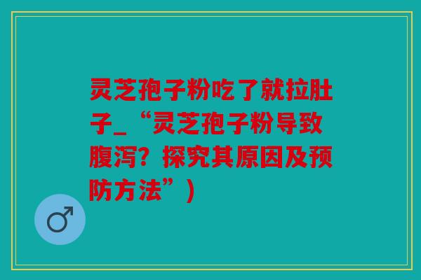 灵芝孢子粉吃了就拉肚子_“灵芝孢子粉导致？探究其原因及方法”)
