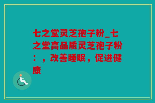 七之堂灵芝孢子粉_七之堂高品质灵芝孢子粉：，改善睡眠，促进健康