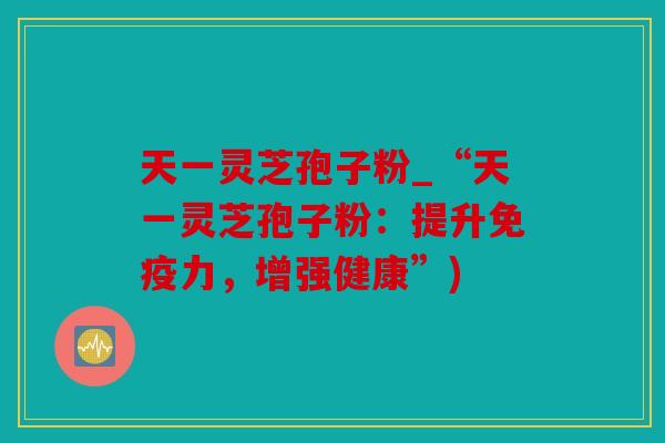 天一灵芝孢子粉_“天一灵芝孢子粉：提升免疫力，增强健康”)