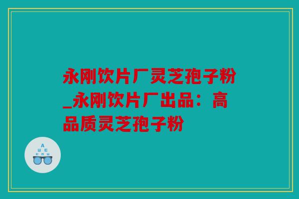 永刚饮片厂灵芝孢子粉_永刚饮片厂出品：高品质灵芝孢子粉