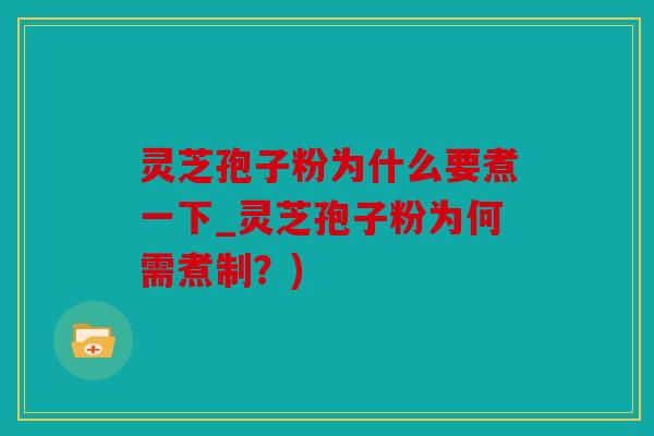 灵芝孢子粉为什么要煮一下_灵芝孢子粉为何需煮制？)