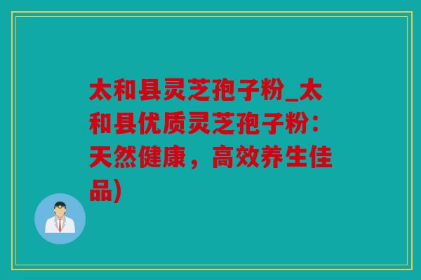太和县灵芝孢子粉_太和县优质灵芝孢子粉：天然健康，高效养生佳品)