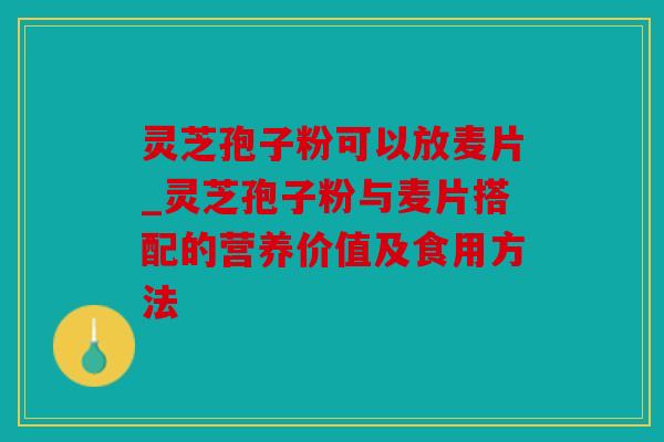 灵芝孢子粉可以放麦片_灵芝孢子粉与麦片搭配的营养价值及食用方法