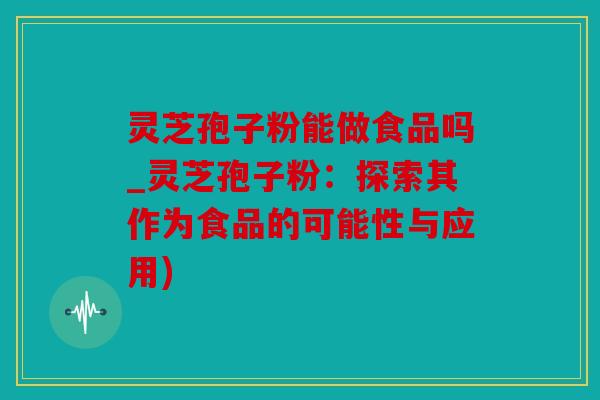 灵芝孢子粉能做食品吗_灵芝孢子粉：探索其作为食品的可能性与应用)