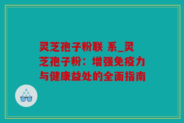 灵芝孢子粉联 系_灵芝孢子粉：增强免疫力与健康益处的全面指南