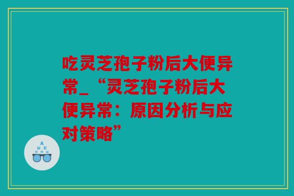 吃灵芝孢子粉后大便异常_“灵芝孢子粉后大便异常：原因分析与应对策略”