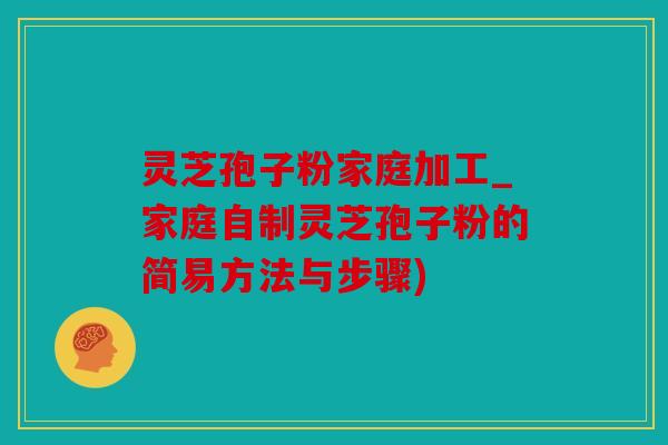 灵芝孢子粉家庭加工_家庭自制灵芝孢子粉的简易方法与步骤)