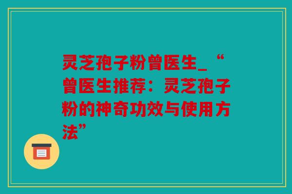 灵芝孢子粉曾医生_“曾医生推荐：灵芝孢子粉的神奇功效与使用方法”