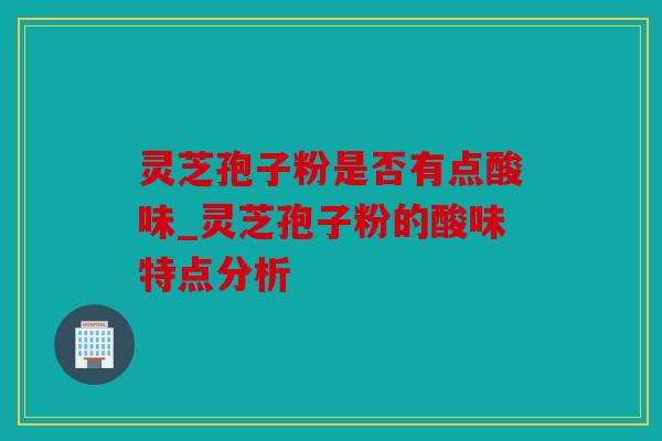 灵芝孢子粉是否有点酸味_灵芝孢子粉的酸味特点分析