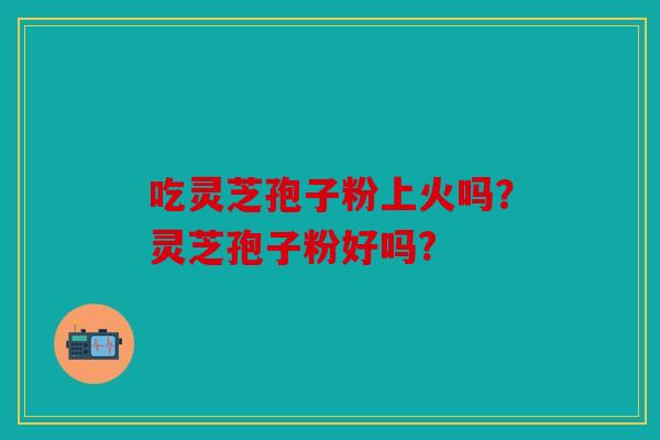 吃灵芝孢子粉上火吗？灵芝孢子粉好吗?
