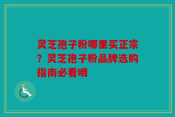 灵芝孢子粉哪里买正宗？灵芝孢子粉品牌选购指南必看哦