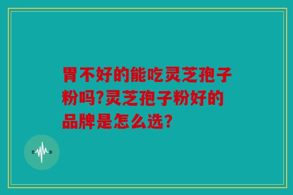 胃不好的能吃灵芝孢子粉吗?灵芝孢子粉好的品牌是怎么选？