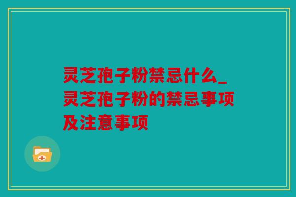 灵芝孢子粉禁忌什么_灵芝孢子粉的禁忌事项及注意事项