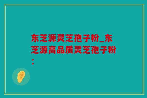东芝源灵芝孢子粉_东芝源高品质灵芝孢子粉：