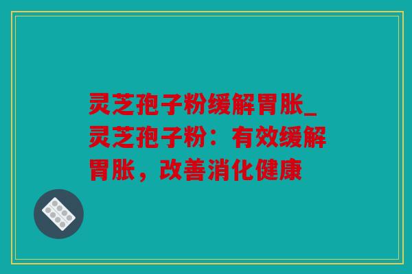 灵芝孢子粉缓解胃胀_灵芝孢子粉：有效缓解胃胀，改善消化健康