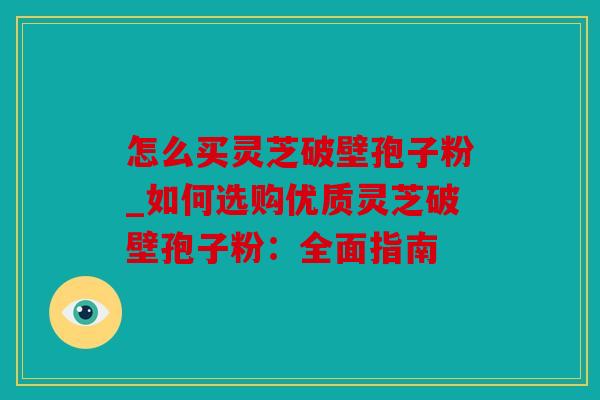 怎么买灵芝破壁孢子粉_如何选购优质灵芝破壁孢子粉：全面指南
