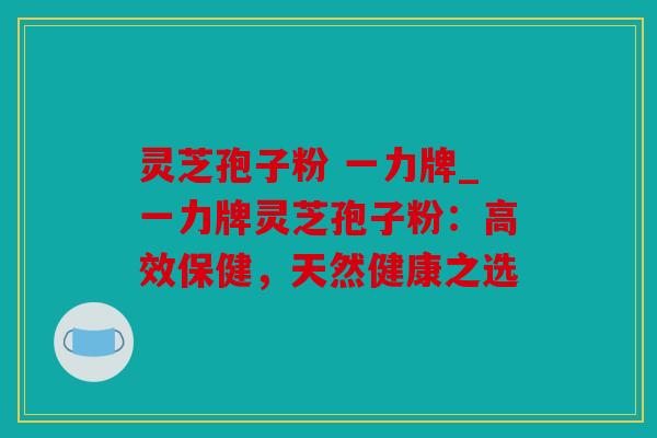 灵芝孢子粉 一力牌_一力牌灵芝孢子粉：高效保健，天然健康之选