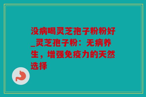 没喝灵芝孢子粉粉好_灵芝孢子粉：无养生，增强免疫力的天然选择