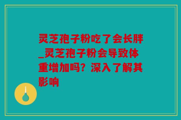 灵芝孢子粉吃了会长胖_灵芝孢子粉会导致体重增加吗？深入了解其影响