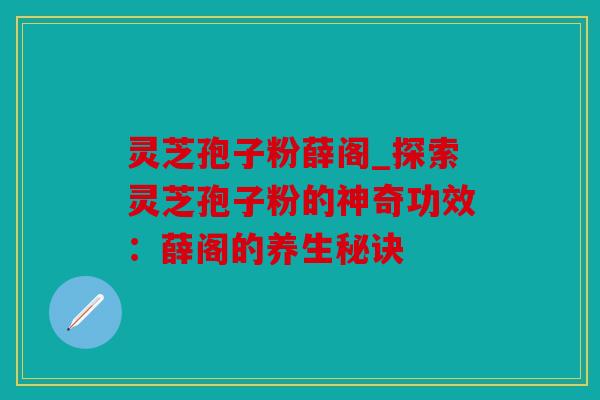 灵芝孢子粉薛阁_探索灵芝孢子粉的神奇功效：薛阁的养生秘诀