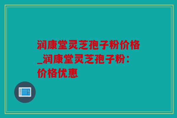 润康堂灵芝孢子粉价格_润康堂灵芝孢子粉：价格优惠