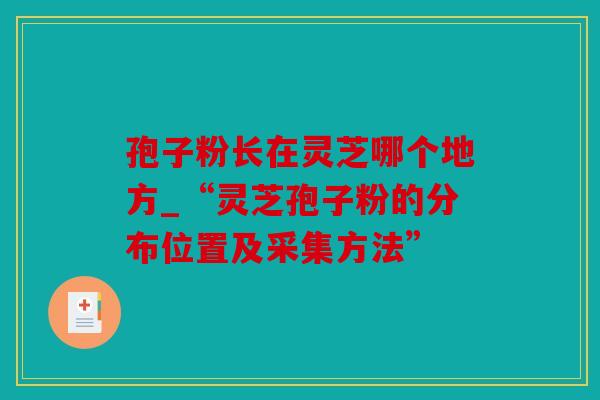 孢子粉长在灵芝哪个地方_“灵芝孢子粉的分布位置及采集方法”