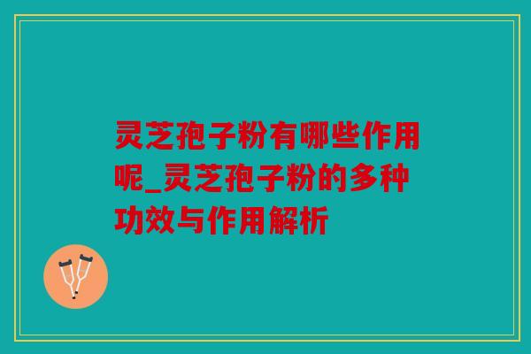 灵芝孢子粉有哪些作用呢_灵芝孢子粉的多种功效与作用解析