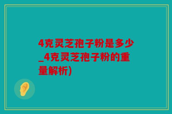 4克灵芝孢子粉是多少_4克灵芝孢子粉的重量解析)