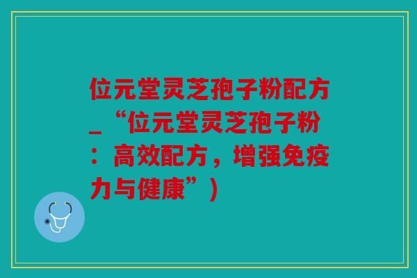 位元堂灵芝孢子粉配方_“位元堂灵芝孢子粉：高效配方，增强免疫力与健康”)