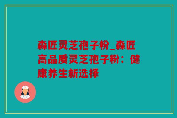 森匠灵芝孢子粉_森匠高品质灵芝孢子粉：健康养生新选择