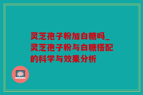 灵芝孢子粉加白糖吗_灵芝孢子粉与白糖搭配的科学与效果分析