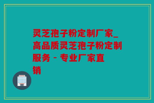 灵芝孢子粉定制厂家_高品质灵芝孢子粉定制服务 - 专业厂家直销