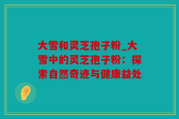 大雪和灵芝孢子粉_大雪中的灵芝孢子粉：探索自然奇迹与健康益处