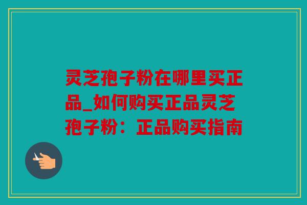 灵芝孢子粉在哪里买正品_如何购买正品灵芝孢子粉：正品购买指南