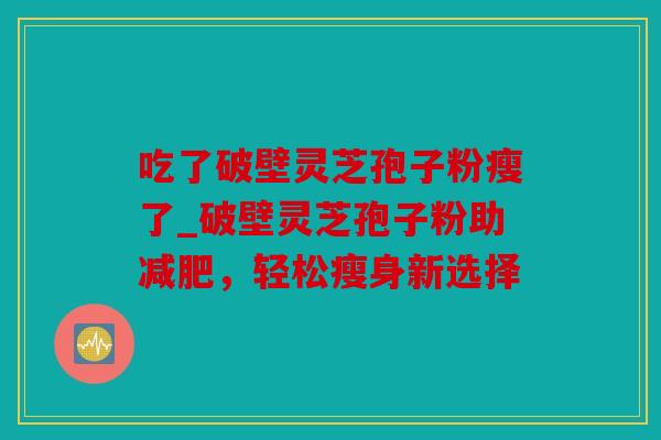 吃了破壁灵芝孢子粉瘦了_破壁灵芝孢子粉助，轻松瘦身新选择