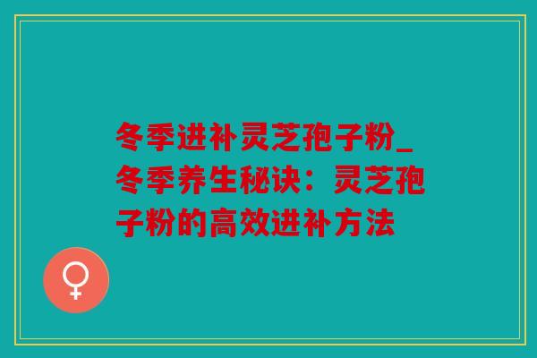 冬季进补灵芝孢子粉_冬季养生秘诀：灵芝孢子粉的高效进补方法