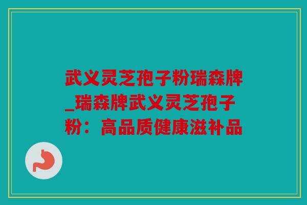 武义灵芝孢子粉瑞森牌_瑞森牌武义灵芝孢子粉：高品质健康滋补品