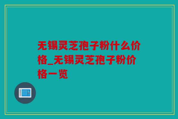 无锡灵芝孢子粉什么价格_无锡灵芝孢子粉价格一览