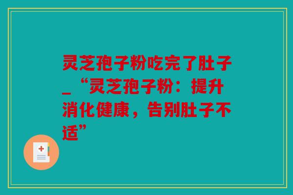 灵芝孢子粉吃完了肚子_“灵芝孢子粉：提升消化健康，告别肚子不适”