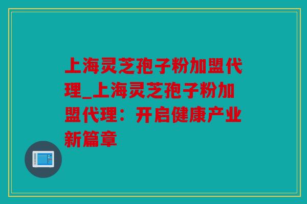 上海灵芝孢子粉加盟代理_上海灵芝孢子粉加盟代理：开启健康产业新篇章