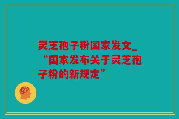 灵芝孢子粉国家发文_“国家发布关于灵芝孢子粉的新规定”